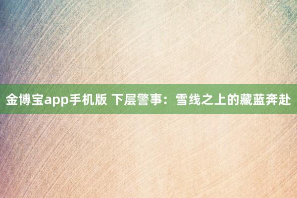 金博宝app手机版 下层警事：雪线之上的藏蓝奔赴