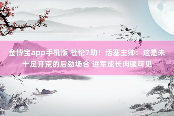 金博宝app手机版 杜伦7助！活塞主帅：这是未十足开荒的后劲场合 进军成长肉眼可见