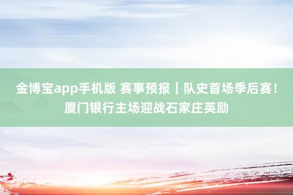 金博宝app手机版 赛事预报｜队史首场季后赛！厦门银行主场迎战石家庄英励