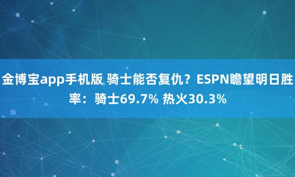 金博宝app手机版 骑士能否复仇？ESPN瞻望明日胜率：骑士69.7% 热火30.3%