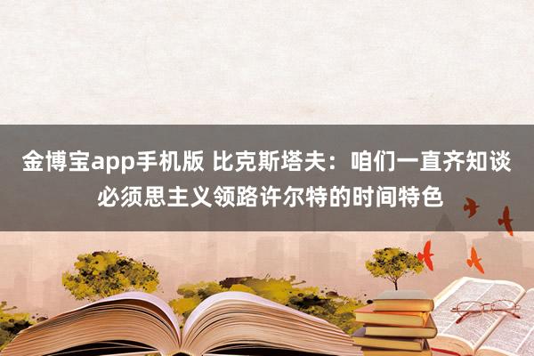 金博宝app手机版 比克斯塔夫：咱们一直齐知谈 必须思主义领路许尔特的时间特色