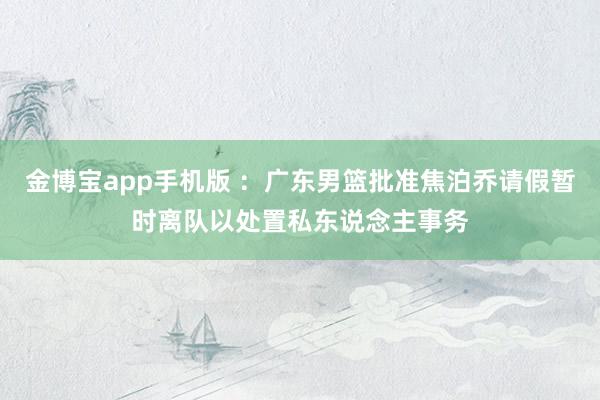 金博宝app手机版 ：广东男篮批准焦泊乔请假暂时离队以处置私东说念主事务