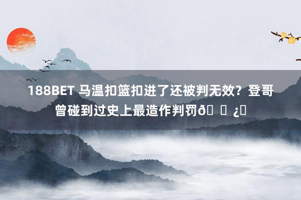 188BET 马温扣篮扣进了还被判无效？登哥曾碰到过史上最造作判罚🐿️