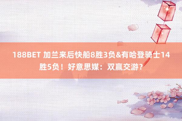 188BET 加兰来后快船8胜3负&有哈登骑士14胜5负！好意思媒：双赢交游？