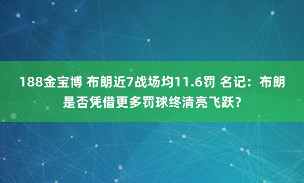 188金宝博 布朗近7战场均11.6罚 名记：布朗是否凭借更多罚球终清亮飞跃？