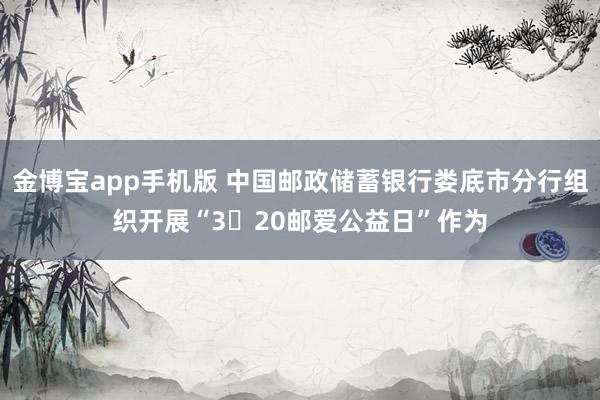 金博宝app手机版 中国邮政储蓄银行娄底市分行组织开展“3・20邮爱公益日”作为