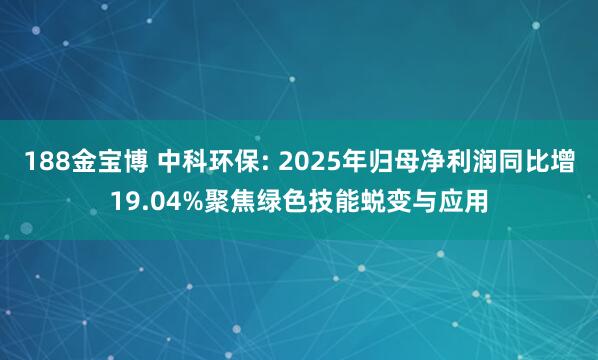188金宝博 中科环保: 2025年归母净利润同比增19.04%聚焦绿色技能蜕变与应用