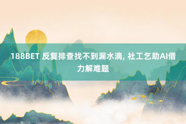 188BET 反复排查找不到漏水滴， 社工乞助AI借力解难题