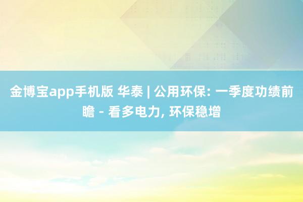 金博宝app手机版 华泰 | 公用环保: 一季度功绩前瞻 - 看多电力， 环保稳增