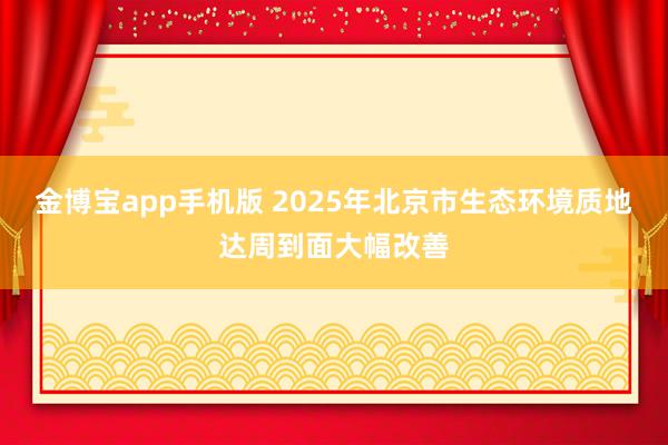 金博宝app手机版 2025年北京市生态环境质地达周到面大幅改善