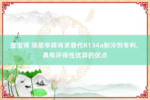 金宝博 瑞能华辉肯求替代R134a制冷剂专利， 具有环保性优异的优点