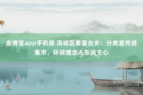 金博宝app手机版 滨城区秦皇台乡：分类宣传进集市，环保理念入东谈主心