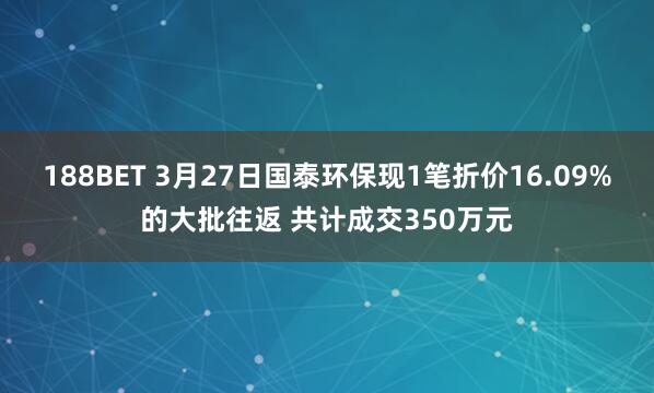 188BET 3月27日国泰环保现1笔折价16.09%的大批往返 共计成交350万元