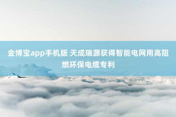 金博宝app手机版 天成瑞源获得智能电网用高阻燃环保电缆专利