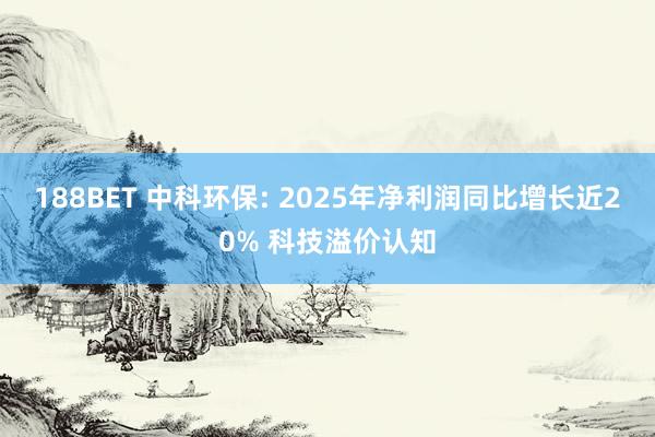 188BET 中科环保: 2025年净利润同比增长近20% 科技溢价认知