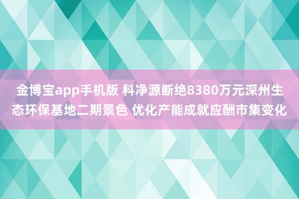 金博宝app手机版 科净源断绝8380万元深州生态环保基地二期景色 优化产能成就应酬市集变化