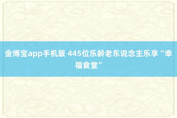 金博宝app手机版 445位乐龄老东说念主乐享“幸福食堂”
