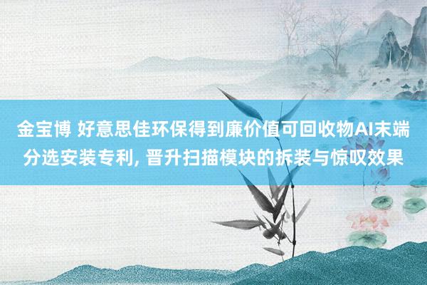 金宝博 好意思佳环保得到廉价值可回收物AI末端分选安装专利， 晋升扫描模块的拆装与惊叹效果