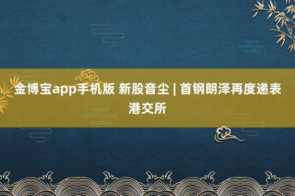 金博宝app手机版 新股音尘 | 首钢朗泽再度递表港交所