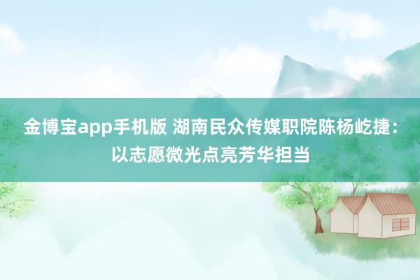 金博宝app手机版 湖南民众传媒职院陈杨屹捷：以志愿微光点亮芳华担当