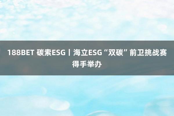 188BET 碳索ESG丨海立ESG“双碳”前卫挑战赛得手举办