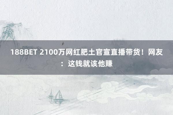 188BET 2100万网红肥土官宣直播带货！网友：这钱就该他赚