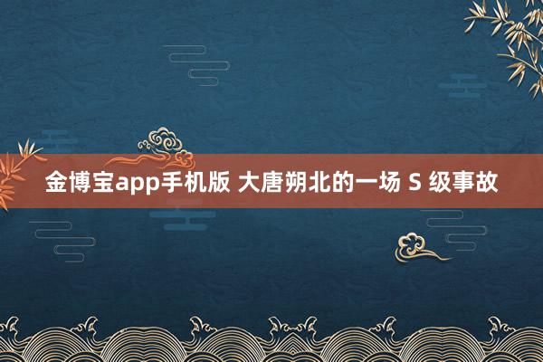 金博宝app手机版 大唐朔北的一场 S 级事故