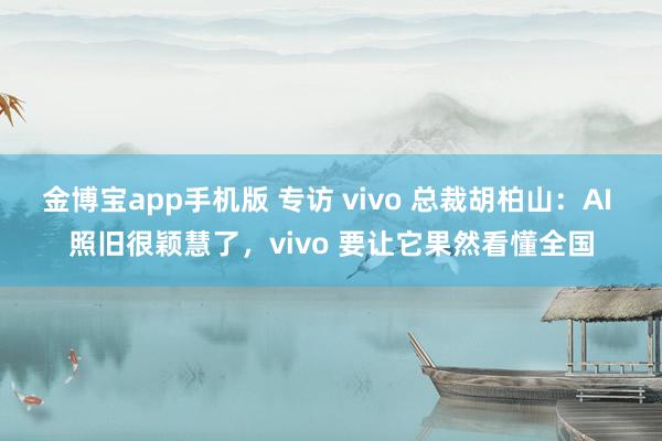 金博宝app手机版 专访 vivo 总裁胡柏山：AI 照旧很颖慧了，vivo 要让它果然看懂全国