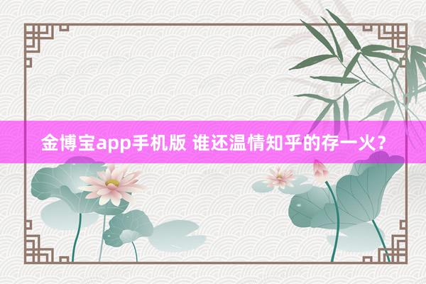 金博宝app手机版 谁还温情知乎的存一火？