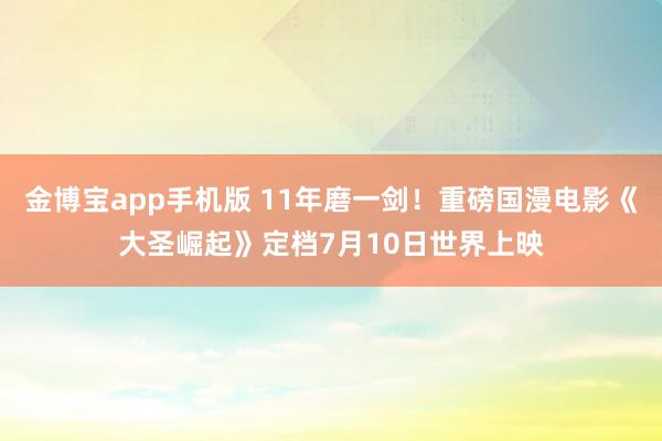 金博宝app手机版 11年磨一剑！重磅国漫电影《大圣崛起》定档7月10日世界上映