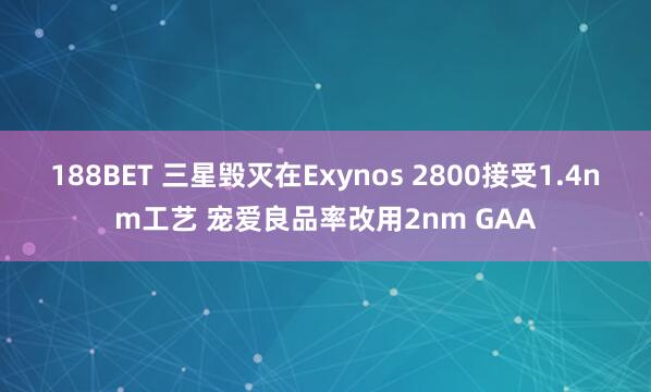 188BET 三星毁灭在Exynos 2800接受1.4nm工艺 宠爱良品率改用2nm GAA