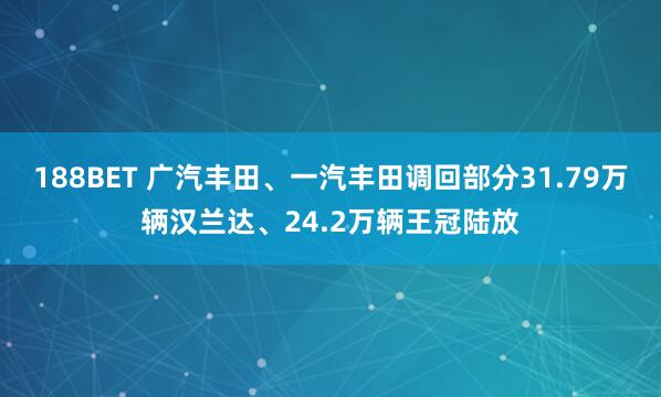 188BET 广汽丰田、一汽丰田调回部分31.79万辆汉兰达、24.2万辆王冠陆放
