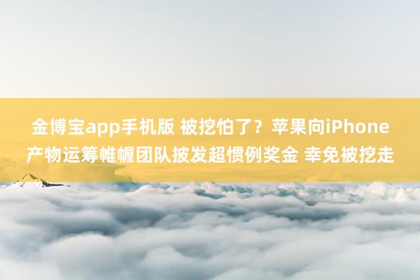 金博宝app手机版 被挖怕了？苹果向iPhone产物运筹帷幄团队披发超惯例奖金 幸免被挖走