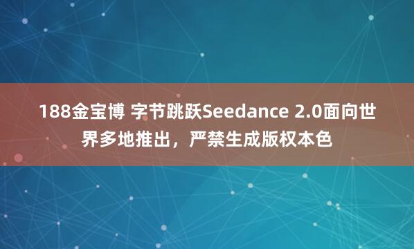 188金宝博 字节跳跃Seedance 2.0面向世界多地推出，严禁生成版权本色