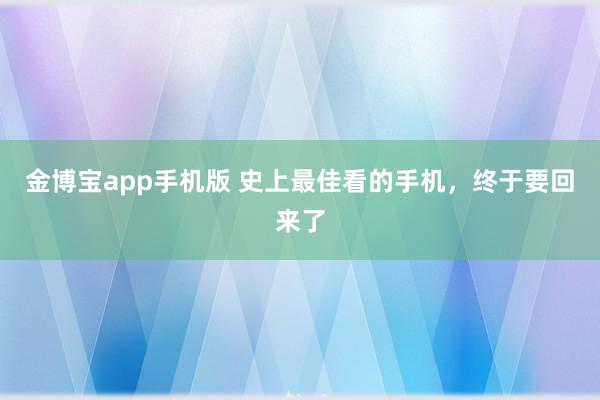 金博宝app手机版 史上最佳看的手机，终于要回来了