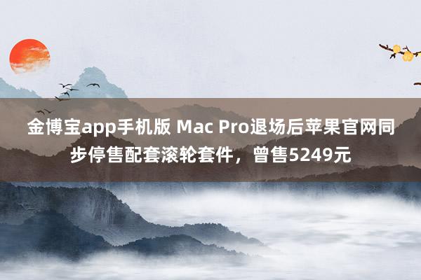 金博宝app手机版 Mac Pro退场后苹果官网同步停售配套滚轮套件，曾售5249元