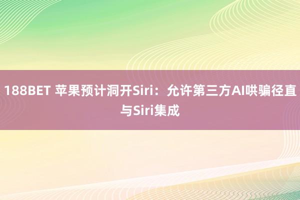 188BET 苹果预计洞开Siri：允许第三方AI哄骗径直与Siri集成
