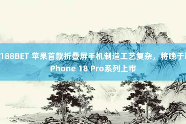 188BET 苹果首款折叠屏手机制造工艺复杂，将晚于iPhone 18 Pro系列上市