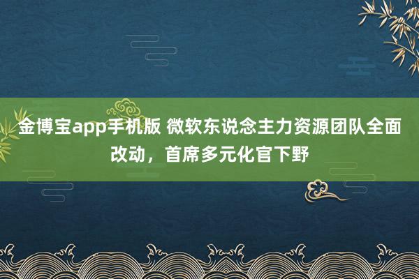 金博宝app手机版 微软东说念主力资源团队全面改动，首席多元化官下野