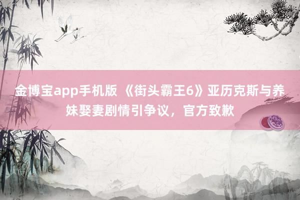 金博宝app手机版 《街头霸王6》亚历克斯与养妹娶妻剧情引争议，官方致歉