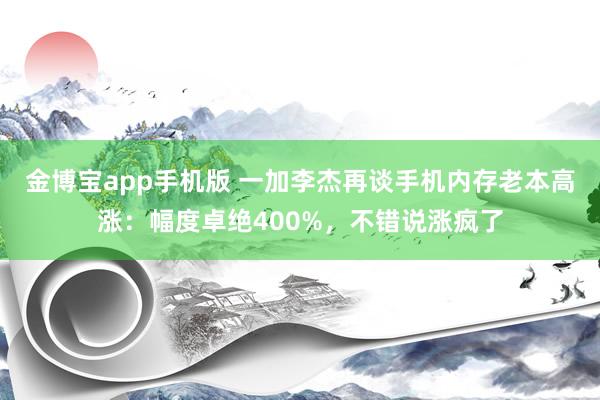 金博宝app手机版 一加李杰再谈手机内存老本高涨：幅度卓绝400%，不错说涨疯了