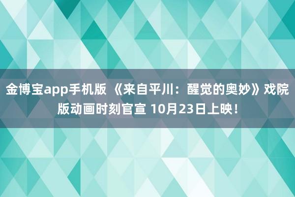 金博宝app手机版 《来自平川：醒觉的奥妙》戏院版动画时刻官宣 10月23日上映！