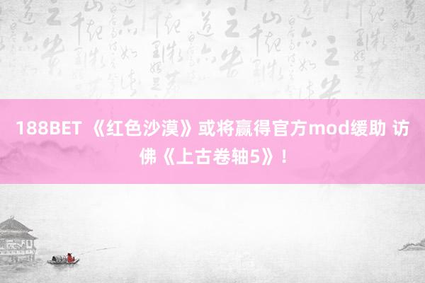 188BET 《红色沙漠》或将赢得官方mod缓助 访佛《上古卷轴5》！