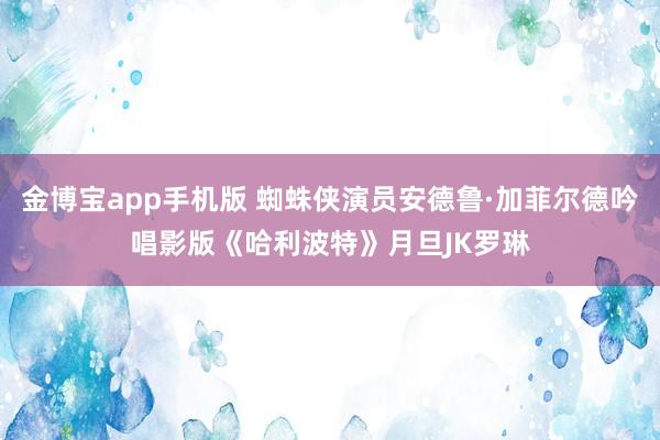 金博宝app手机版 蜘蛛侠演员安德鲁·加菲尔德吟唱影版《哈利波特》月旦JK罗琳