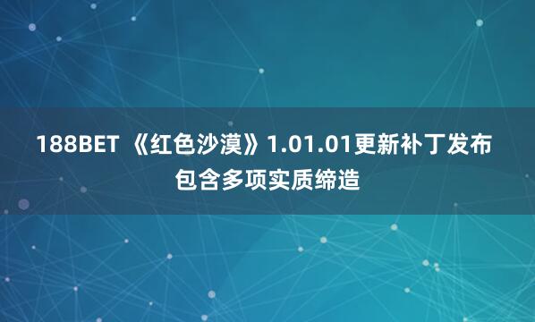 188BET 《红色沙漠》1.01.01更新补丁发布 包含多项实质缔造