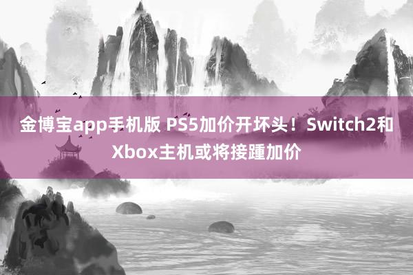 金博宝app手机版 PS5加价开坏头！Switch2和Xbox主机或将接踵加价