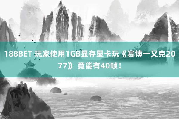188BET 玩家使用1GB显存显卡玩《赛博一又克2077》 竟能有40帧！