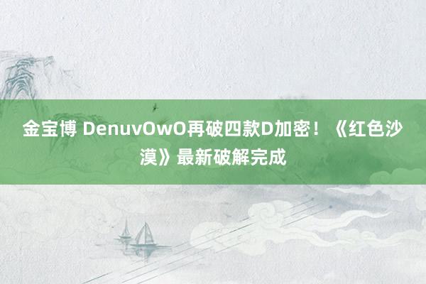 金宝博 DenuvOwO再破四款D加密！《红色沙漠》最新破解完成
