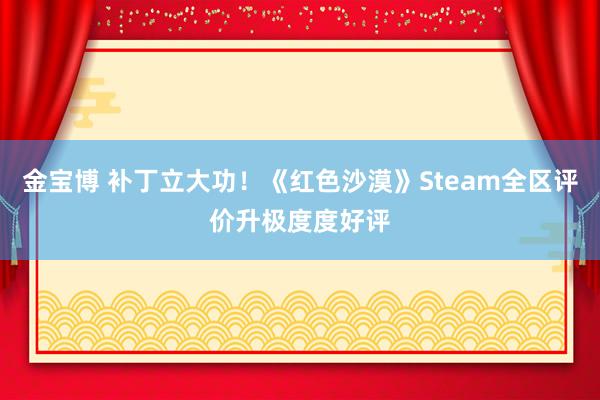 金宝博 补丁立大功！《红色沙漠》Steam全区评价升极度度好评