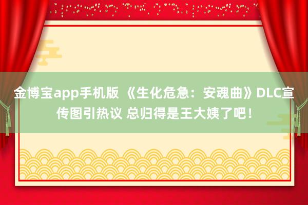 金博宝app手机版 《生化危急：安魂曲》DLC宣传图引热议 总归得是王大姨了吧！